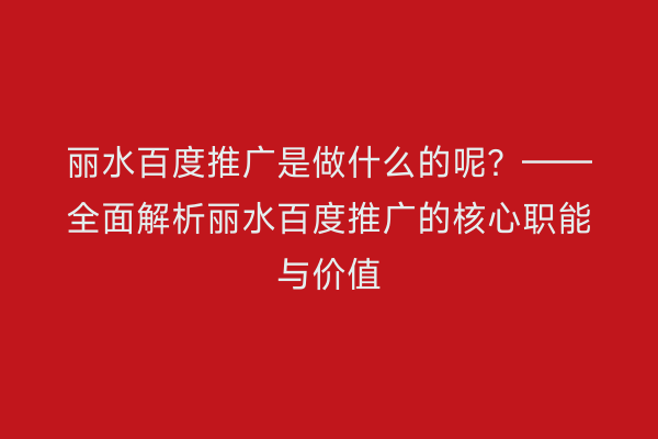 丽水百度推广是做什么的呢?——全面解析丽水百度推广的核心职能与价值