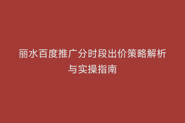 丽水百度推广分时段出价策略解析与实操指南