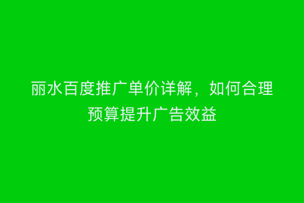 丽水百度推广单价详解,如何合理预算提升广告效益