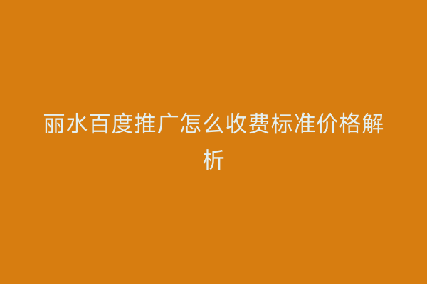 丽水百度推广怎么收费标准价格解析