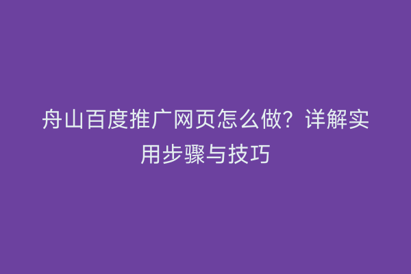 舟山百度推广网页怎么做?详解实用步骤与技巧