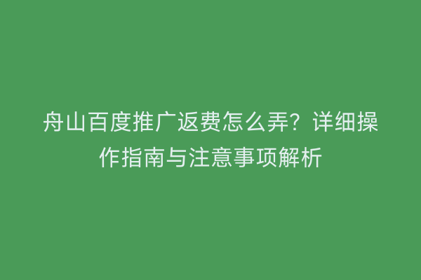 舟山百度推广返费怎么弄?详细操作指南与注意事项解析