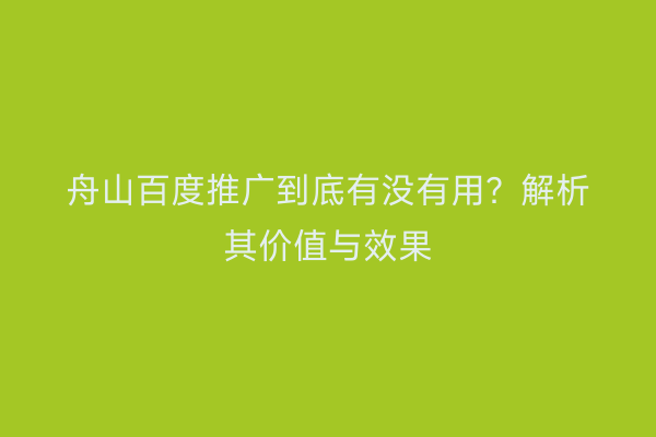 舟山百度推广到底有没有用?解析其价值与效果