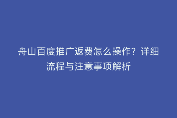 舟山百度推广返费怎么操作?详细流程与注意事项解析