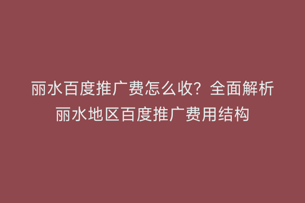 丽水百度推广费怎么收?全面解析丽水地区百度推广费用结构
