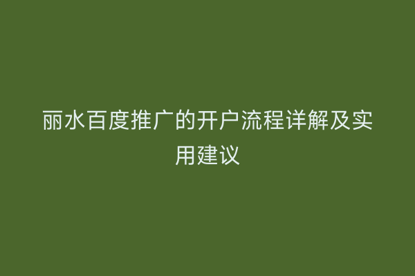 丽水百度推广的开户流程详解及实用建议