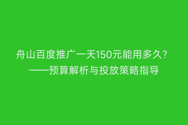 舟山百度推广一天150元能用多久?——预算解析与投放策略指导