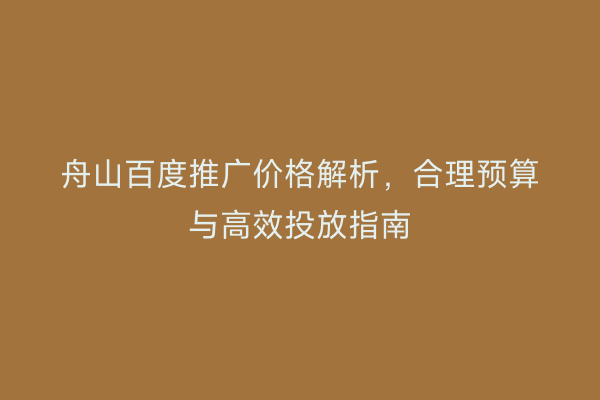 舟山百度推广价格解析,合理预算与高效投放指南