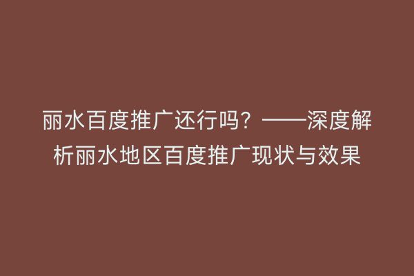 丽水百度推广还行吗?——深度解析丽水地区百度推广现状与效果