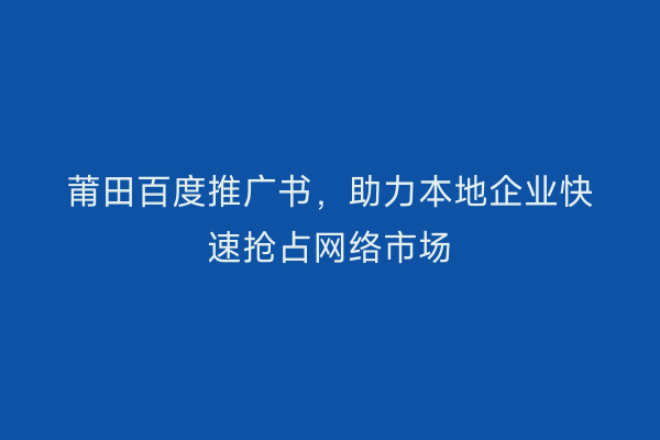 莆田百度推广书,助力本地企业快速抢占网络市场