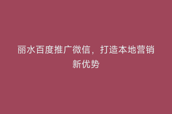 丽水百度推广微信,打造本地营销新优势