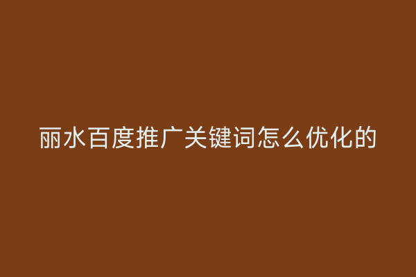 丽水百度推广关键词怎么优化的