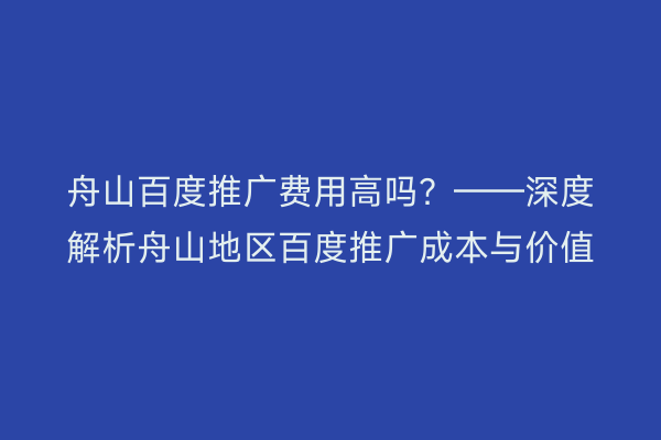 舟山百度推广费用高吗?——深度解析舟山地区百度推广成本与价值