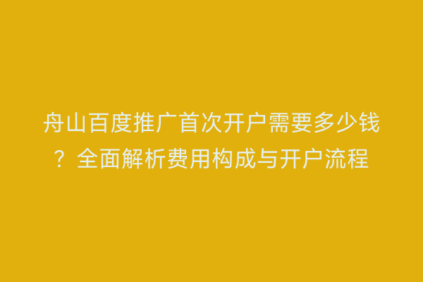 舟山百度推广首次开户需要多少钱?全面解析费用构成与开户流程
