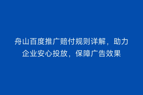 舟山百度推广赔付规则详解,助力企业安心投放,保障广告效果
