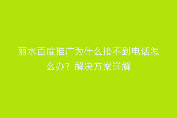 丽水百度推广为什么接不到电话怎么办?解决方案详解