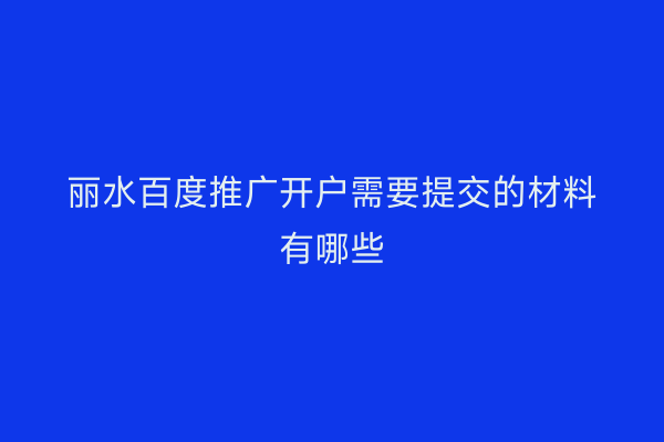 丽水百度推广开户需要提交的材料有哪些