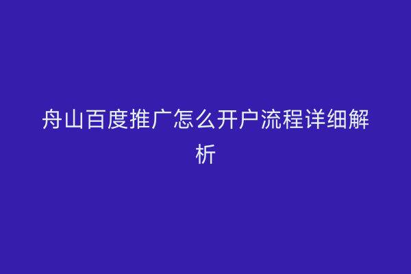 舟山百度推广怎么开户流程详细解析