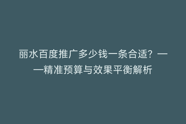丽水百度推广多少钱一条合适?——精准预算与效果平衡解析
