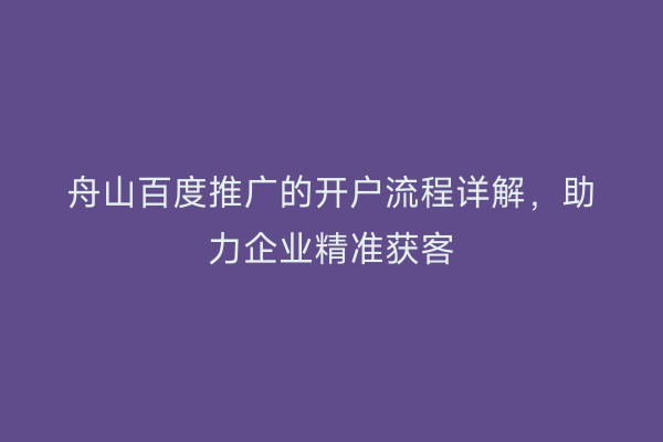 舟山百度推广的开户流程详解,助力企业精准获客