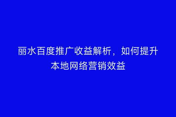 丽水百度推广收益解析,如何提升本地网络营销效益