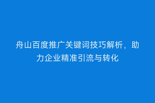 舟山百度推广关键词技巧解析，助力企业精准引流与转化