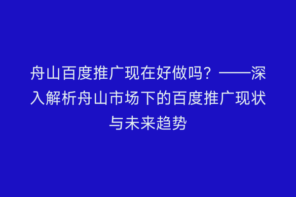 舟山百度推广现在好做吗?——深入解析舟山市场下的百度推广现状与未来趋势