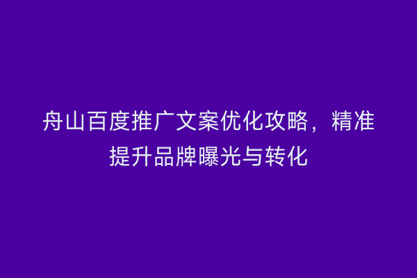 舟山百度推广文案优化攻略,精准提升品牌曝光与转化