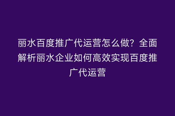 丽水百度推广代运营怎么做?全面解析丽水企业如何高效实现百度推广代运营