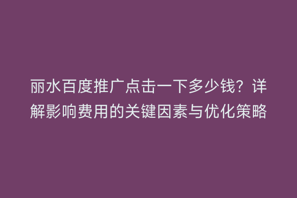 丽水百度推广点击一下多少钱?详解影响费用的关键因素与优化策略