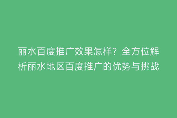 丽水百度推广效果怎样?全方位解析丽水地区百度推广的优势与挑战