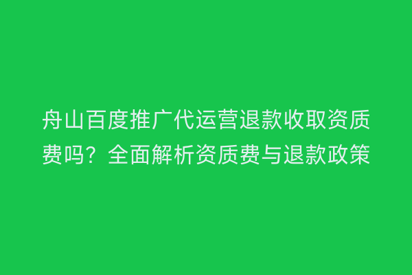 舟山百度推广代运营退款收取资质费吗?全面解析资质费与退款政策