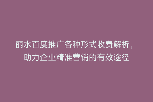 丽水百度推广各种形式收费解析,助力企业精准营销的有效途径