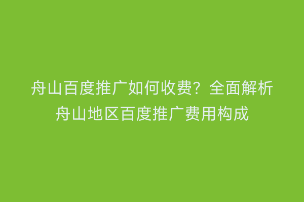 舟山百度推广如何收费?全面解析舟山地区百度推广费用构成