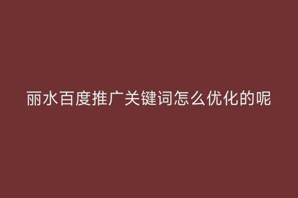 丽水百度推广关键词怎么优化的呢