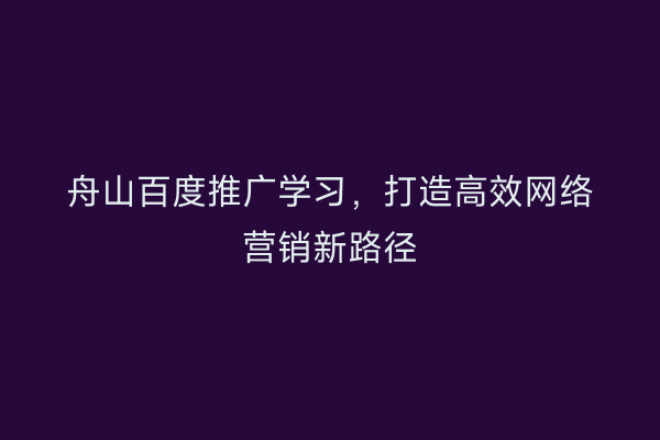 舟山百度推广学习,打造高效网络营销新路径