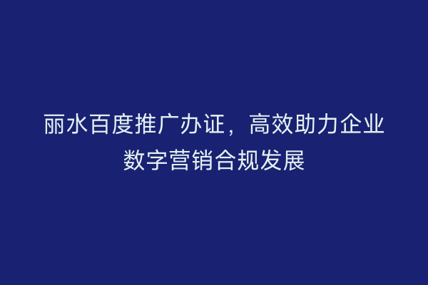丽水百度推广办证,高效助力企业数字营销合规发展