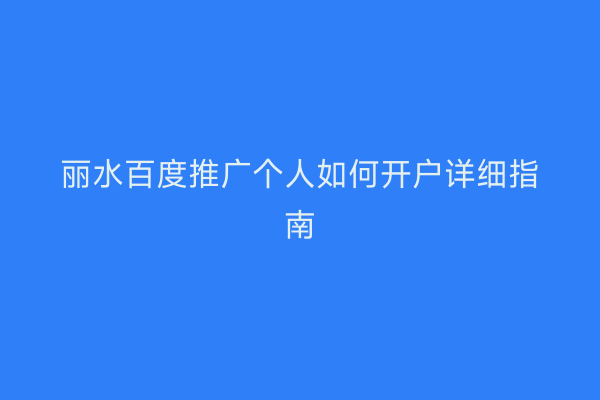 丽水百度推广个人如何开户详细指南