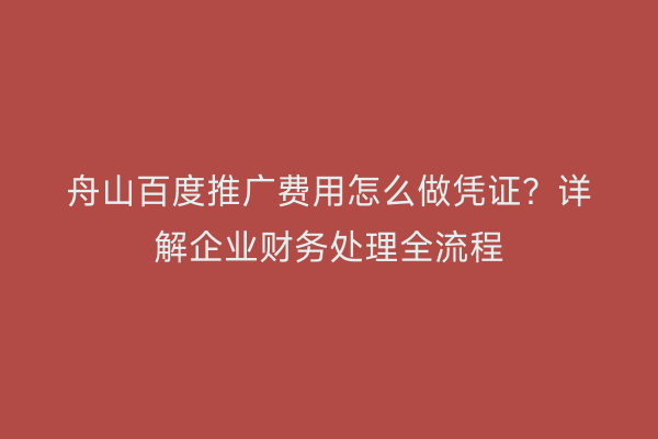 舟山百度推广费用怎么做凭证?详解企业财务处理全流程