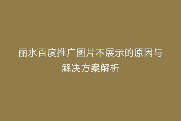丽水百度推广图片不展示的原因与解决方案解析