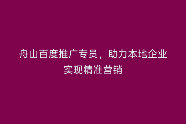 舟山百度推广专员，助力本地企业实现精准营销