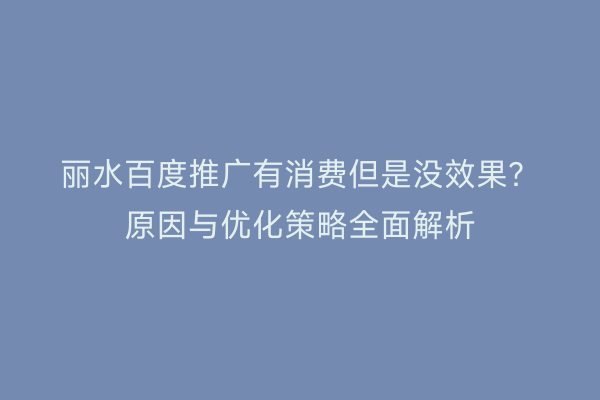 丽水百度推广有消费但是没效果?原因与优化策略全面解析