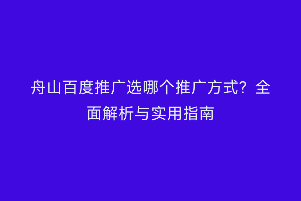 舟山百度推广选哪个推广方式?全面解析与实用指南