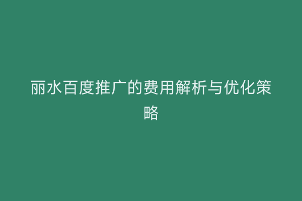 丽水百度推广的费用解析与优化策略