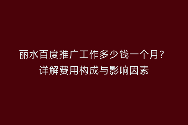 丽水百度推广工作多少钱一个月?详解费用构成与影响因素