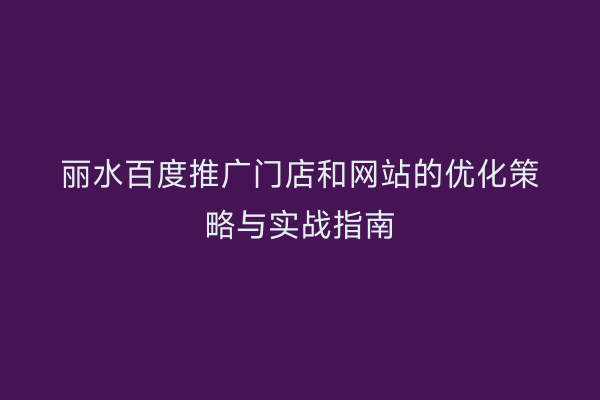 丽水百度推广门店和网站的优化策略与实战指南