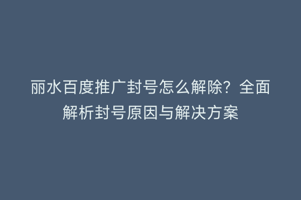 丽水百度推广封号怎么解除?全面解析封号原因与解决方案