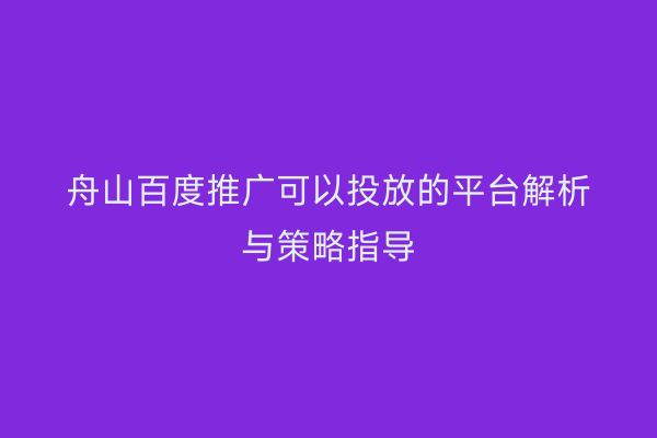 舟山百度推广可以投放的平台解析与策略指导
