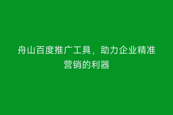 舟山百度推广工具,助力企业精准营销的利器