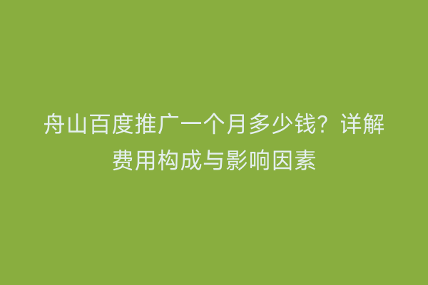 舟山百度推广一个月多少钱?详解费用构成与影响因素